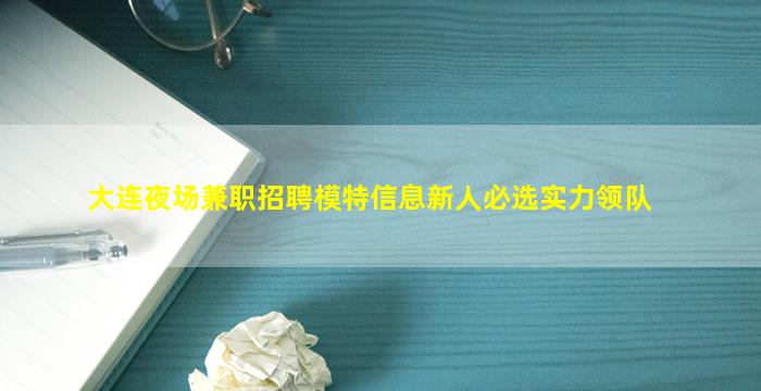 大连夜场兼职招聘模特信息新人必选实力领队